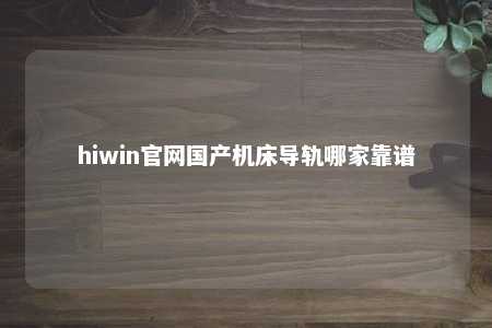hiwin官网国产机床导轨哪家靠谱