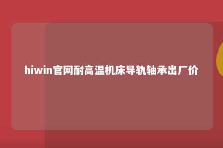 hiwin官网耐高温机床导轨轴承出厂价