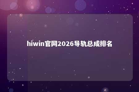 hiwin官网2026导轨总成排名
