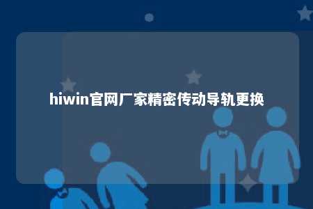 hiwin官网厂家精密传动导轨更换