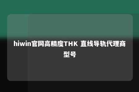 hiwin官网高精度THK 直线导轨代理商型号