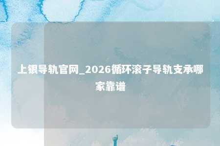上银导轨官网_2026循环滚子导轨支承哪家靠谱
