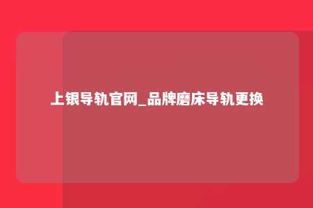 上银导轨官网_品牌磨床导轨更换