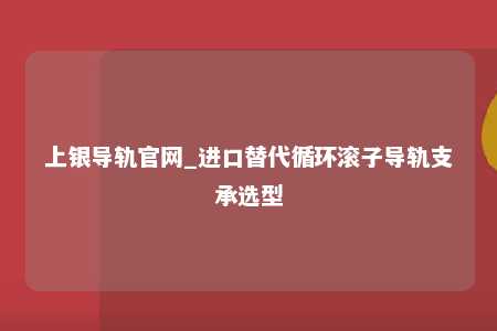 上银导轨官网_进口替代循环滚子导轨支承选型