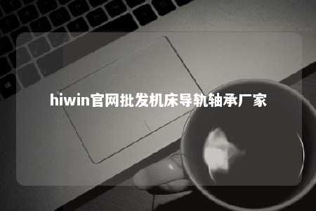 hiwin官网批发机床导轨轴承厂家