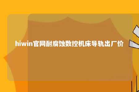 hiwin官网耐腐蚀数控机床导轨出厂价