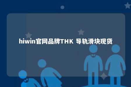 hiwin官网品牌THK 导轨滑块现货