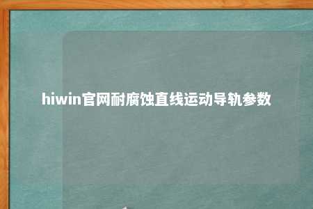 hiwin官网耐腐蚀直线运动导轨参数