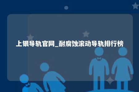 上银导轨官网_耐腐蚀滚动导轨排行榜