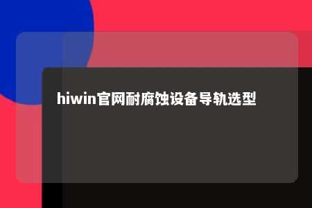 hiwin官网耐腐蚀设备导轨选型