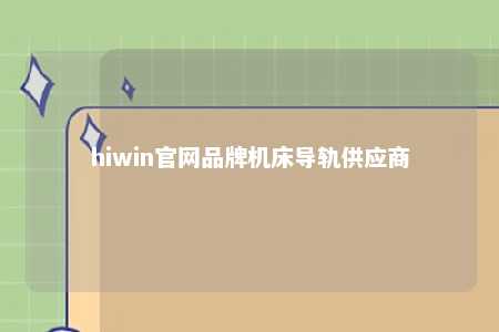 hiwin官网品牌机床导轨供应商