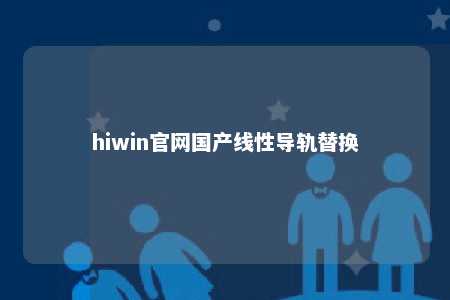 hiwin官网国产线性导轨替换