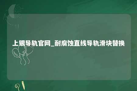 上银导轨官网_耐腐蚀直线导轨滑块替换