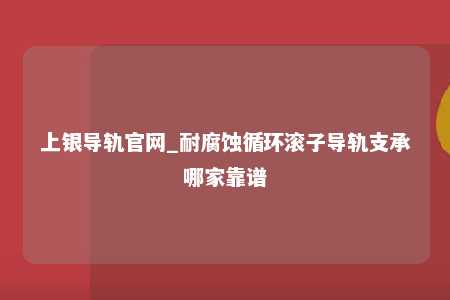上银导轨官网_耐腐蚀循环滚子导轨支承哪家靠谱