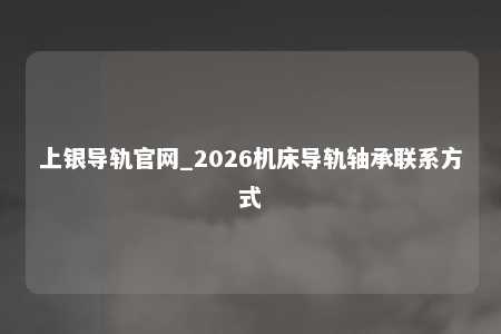 上银导轨官网_2026机床导轨轴承联系方式