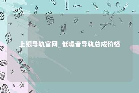 上银导轨官网_低噪音导轨总成价格