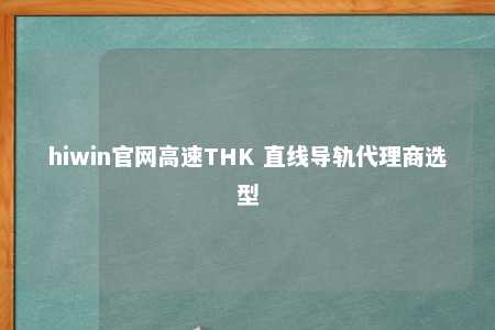 hiwin官网高速THK 直线导轨代理商选型