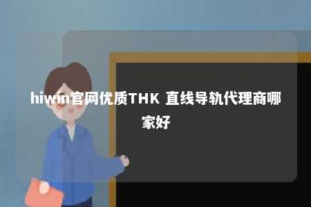 hiwin官网优质THK 直线导轨代理商哪家好