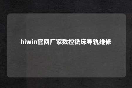 hiwin官网厂家数控铣床导轨维修
