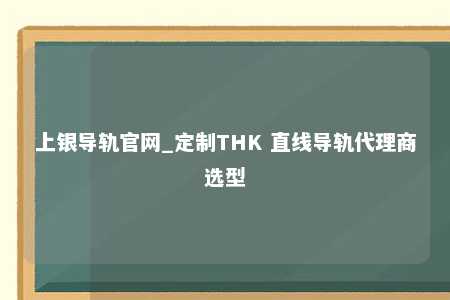 上银导轨官网_定制THK 直线导轨代理商选型