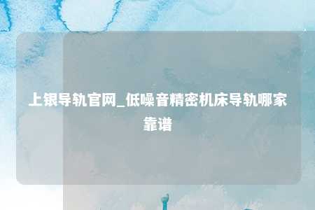 上银导轨官网_低噪音精密机床导轨哪家靠谱