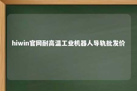 hiwin官网耐高温工业机器人导轨批发价