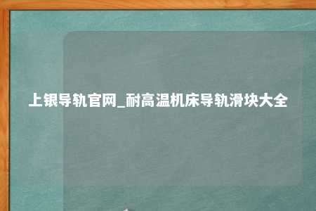 上银导轨官网_耐高温机床导轨滑块大全