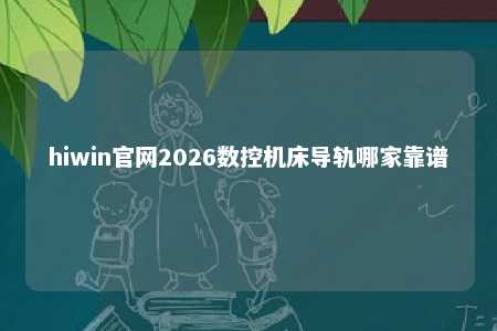 hiwin官网2026数控机床导轨哪家靠谱