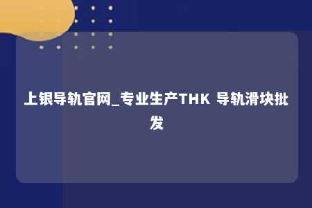 上银导轨官网_专业生产THK 导轨滑块批发