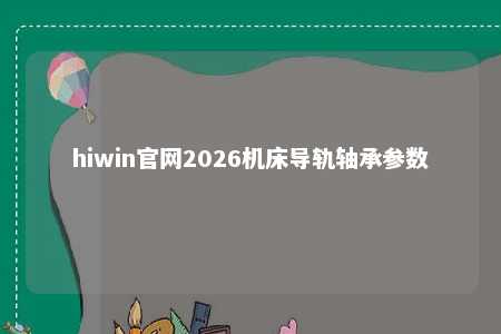 hiwin官网2026机床导轨轴承参数