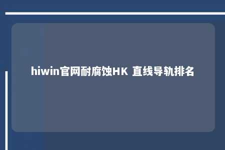hiwin官网耐腐蚀HK 直线导轨排名
