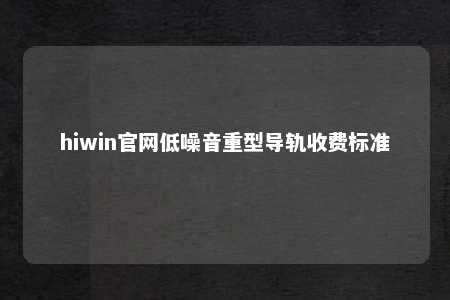 hiwin官网低噪音重型导轨收费标准