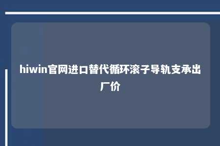 hiwin官网进口替代循环滚子导轨支承出厂价