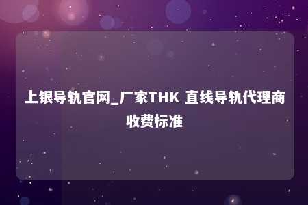 上银导轨官网_厂家THK 直线导轨代理商收费标准