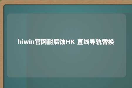 hiwin官网耐腐蚀HK 直线导轨替换