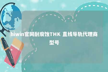 hiwin官网耐腐蚀THK 直线导轨代理商型号