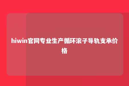 hiwin官网专业生产循环滚子导轨支承价格