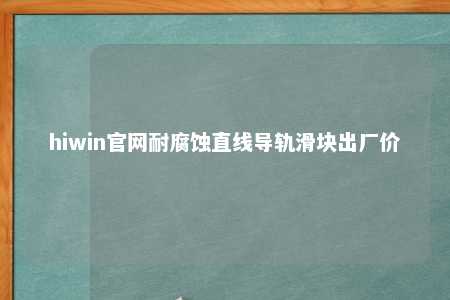 hiwin官网耐腐蚀直线导轨滑块出厂价