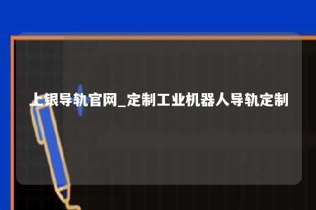 上银导轨官网_定制工业机器人导轨定制