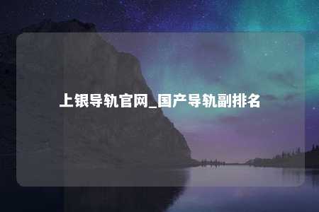 上银导轨官网_国产导轨副排名