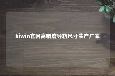 hiwin官网高精度导轨尺寸生产厂家