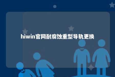 hiwin官网耐腐蚀重型导轨更换