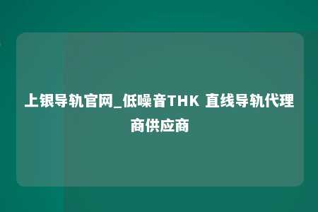 上银导轨官网_低噪音THK 直线导轨代理商供应商