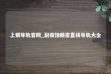 上银导轨官网_耐腐蚀精密直线导轨大全