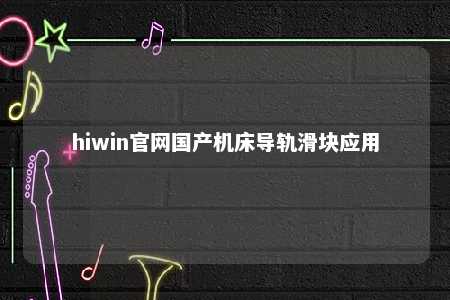 hiwin官网国产机床导轨滑块应用