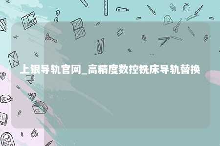 上银导轨官网_高精度数控铣床导轨替换