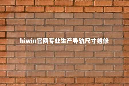 hiwin官网专业生产导轨尺寸维修