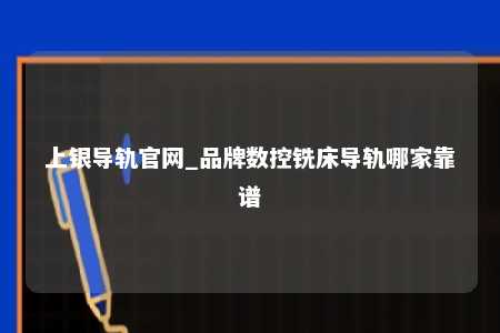 上银导轨官网_品牌数控铣床导轨哪家靠谱
