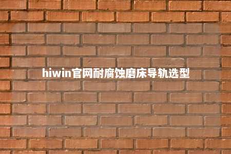 hiwin官网耐腐蚀磨床导轨选型