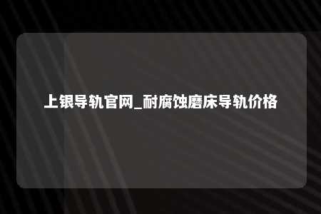 上银导轨官网_耐腐蚀磨床导轨价格